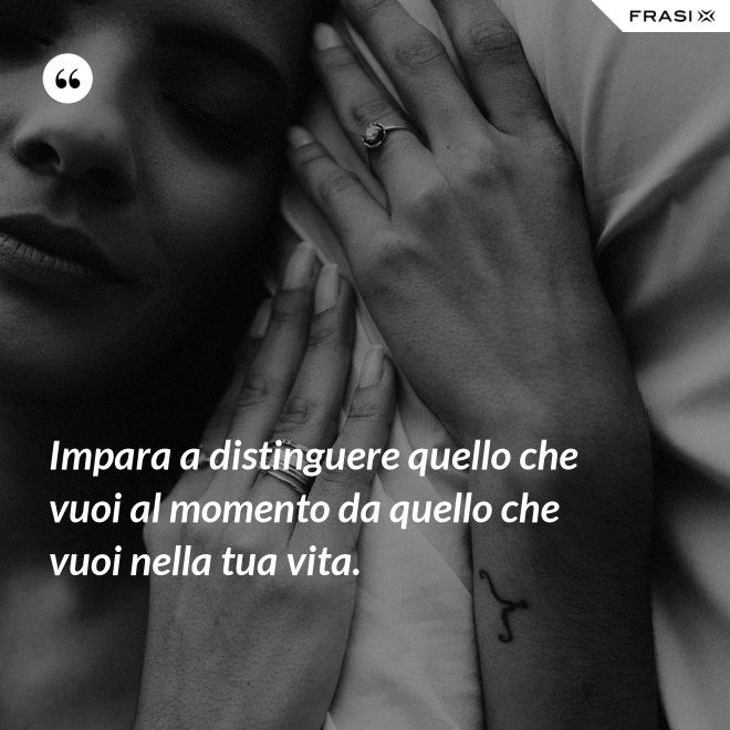 Impara a distinguere quello che vuoi al momento da quello che vuoi nella tua vita. - Anonimo