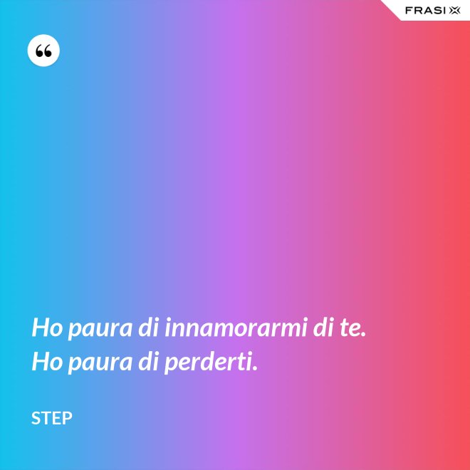 Ho paura di innamorarmi di te. Ho paura di perderti. - Step