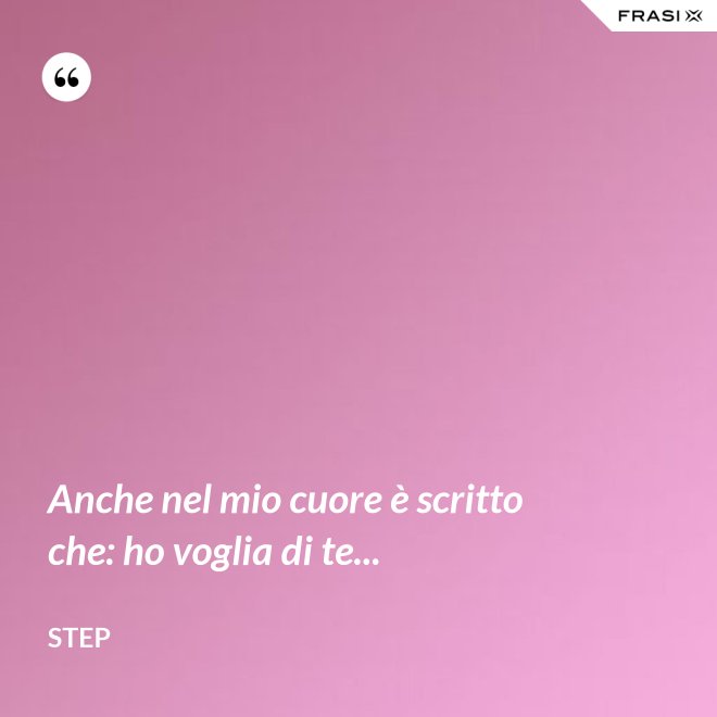 Anche nel mio cuore è scritto che: ho voglia di te... - Step