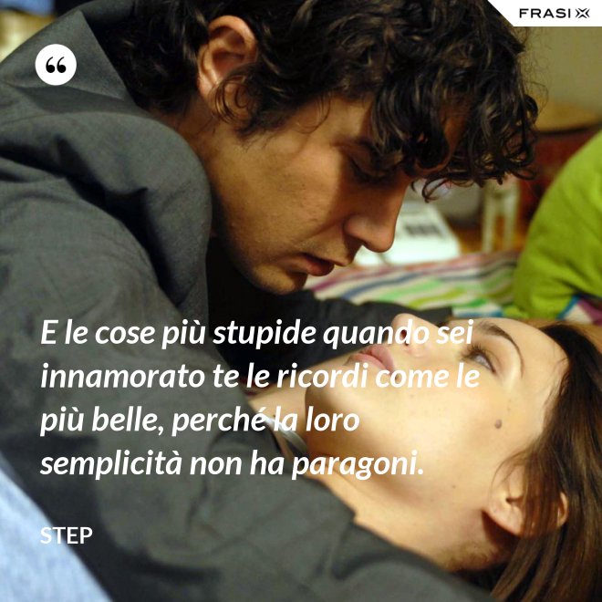 E le cose più stupide quando sei innamorato te le ricordi come le più belle, perché la loro semplicità non ha paragoni. - Step