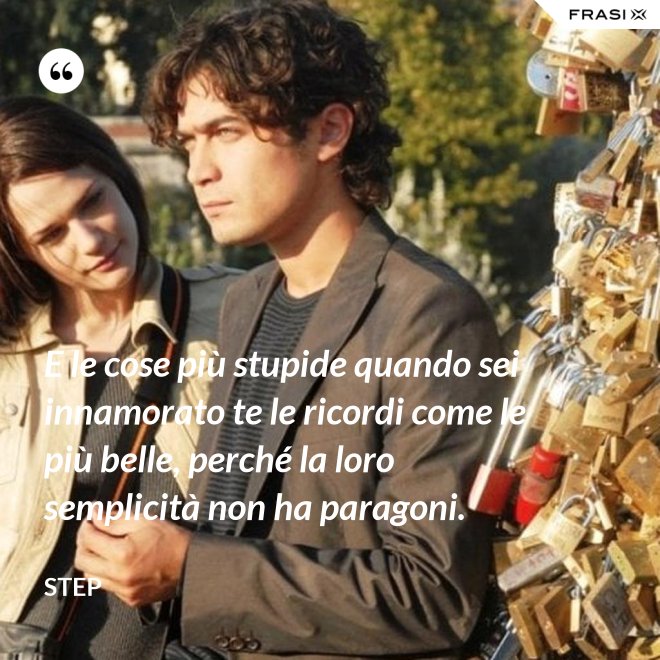 E le cose più stupide quando sei innamorato te le ricordi come le più belle, perché la loro semplicità non ha paragoni. - Step