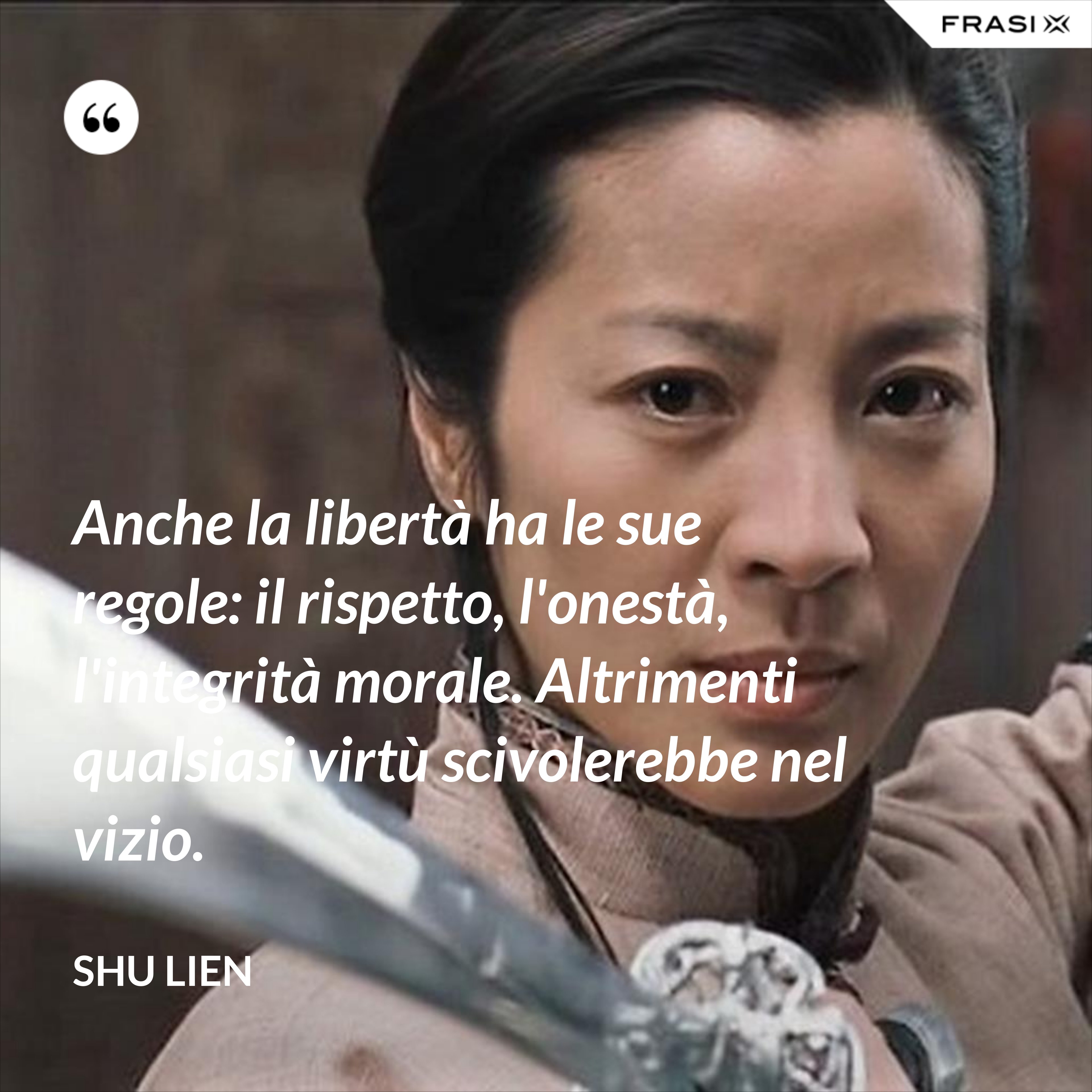 Anche la libertà ha le sue regole: il rispetto, l'onestà, l'integrità morale. Altrimenti qualsiasi virtù scivolerebbe nel vizio. - Shu Lien