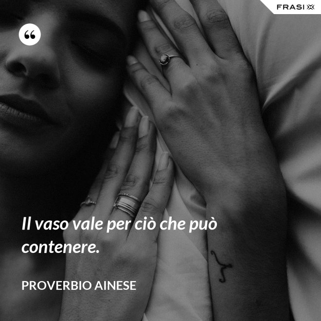 Il vaso vale per ciò che può contenere. - Proverbio ainese