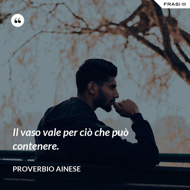 Il vaso vale per ciò che può contenere. - Proverbio ainese