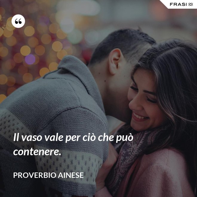 Il vaso vale per ciò che può contenere. - Proverbio ainese