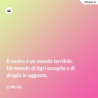 Il nostro è un mondo terribile. Un mondo di tigri assopite e di draghi in agguato. - Li Mu Ba