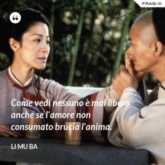 Come vedi nessuno è mai libero anche se l'amore non consumato brucia l'anima. - Li Mu Ba