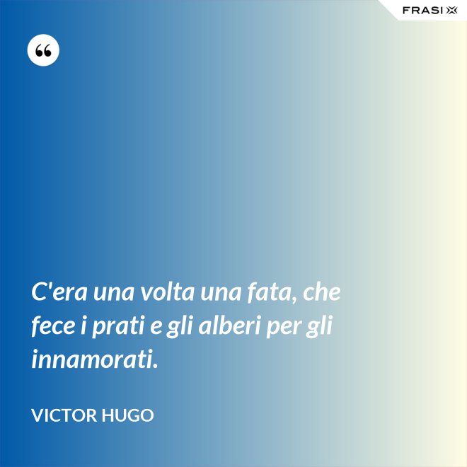 C'era una volta una fata, che fece i prati e gli alberi per gli innamorati. - Victor Hugo