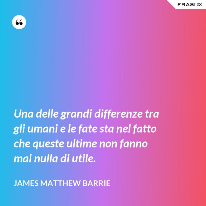 Una delle grandi differenze tra gli umani e le fate sta nel fatto che queste ultime non fanno mai nulla di utile. - James Matthew Barrie