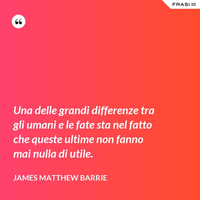 Una delle grandi differenze tra gli umani e le fate sta nel fatto che queste ultime non fanno mai nulla di utile. - James Matthew Barrie