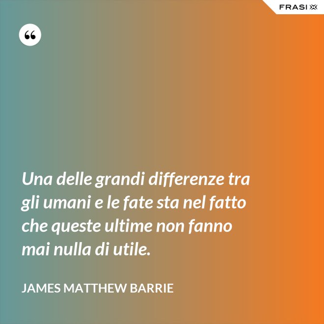 Una delle grandi differenze tra gli umani e le fate sta nel fatto che queste ultime non fanno mai nulla di utile. - James Matthew Barrie