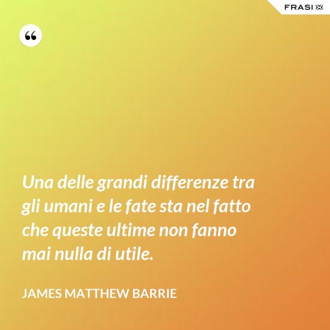 Una delle grandi differenze tra gli umani e le fate sta nel fatto che queste ultime non fanno mai nulla di utile. - James Matthew Barrie