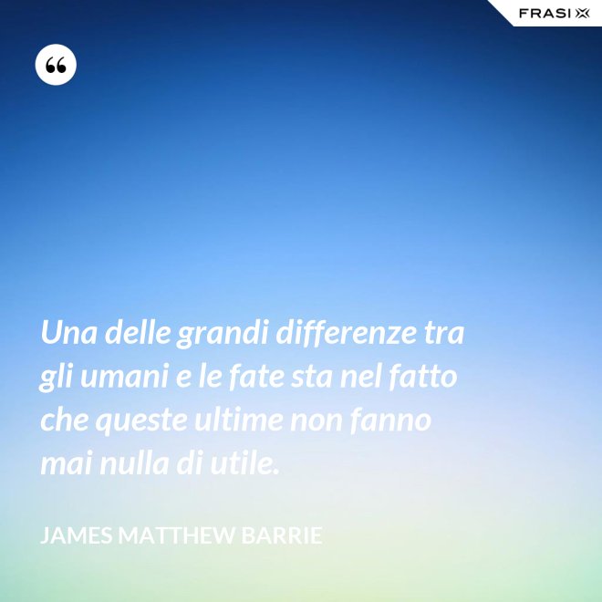 Una delle grandi differenze tra gli umani e le fate sta nel fatto che queste ultime non fanno mai nulla di utile. - James Matthew Barrie