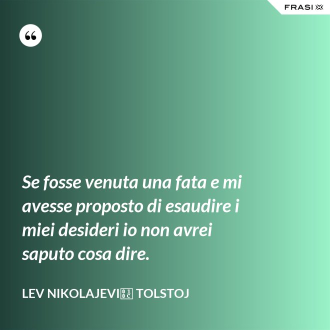Se fosse venuta una fata e mi avesse proposto di esaudire i miei desideri io non avrei saputo cosa dire. - Lev Nikolajevič Tolstoj