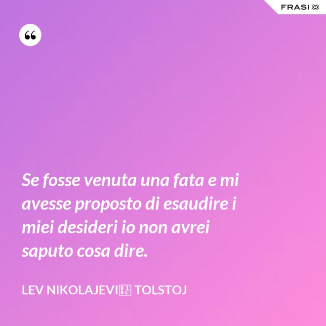 Se fosse venuta una fata e mi avesse proposto di esaudire i miei desideri io non avrei saputo cosa dire. - Lev Nikolajevič Tolstoj