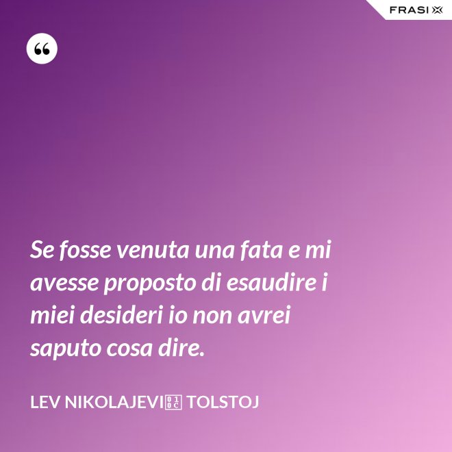 Se fosse venuta una fata e mi avesse proposto di esaudire i miei desideri io non avrei saputo cosa dire. - Lev Nikolajevič Tolstoj