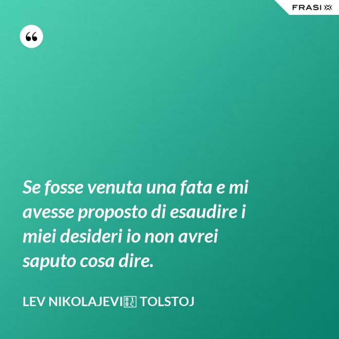 Se fosse venuta una fata e mi avesse proposto di esaudire i miei desideri io non avrei saputo cosa dire. - Lev Nikolajevič Tolstoj