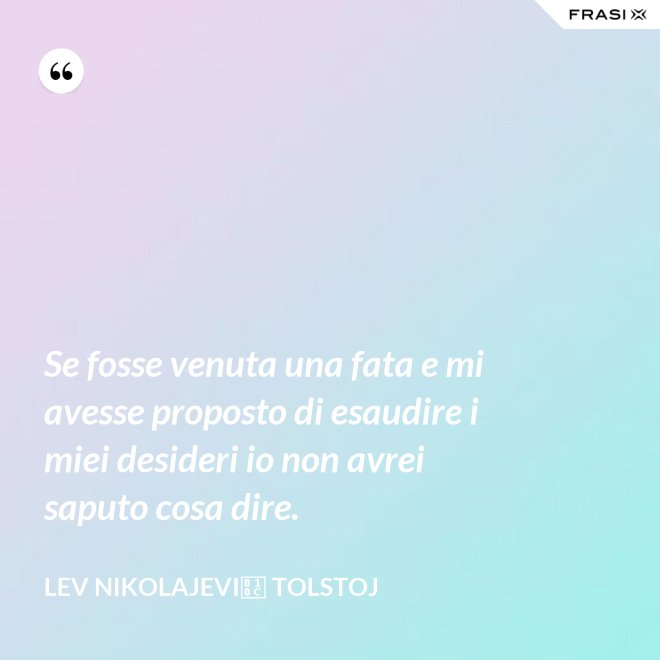 Se fosse venuta una fata e mi avesse proposto di esaudire i miei desideri io non avrei saputo cosa dire. - Lev Nikolajevič Tolstoj