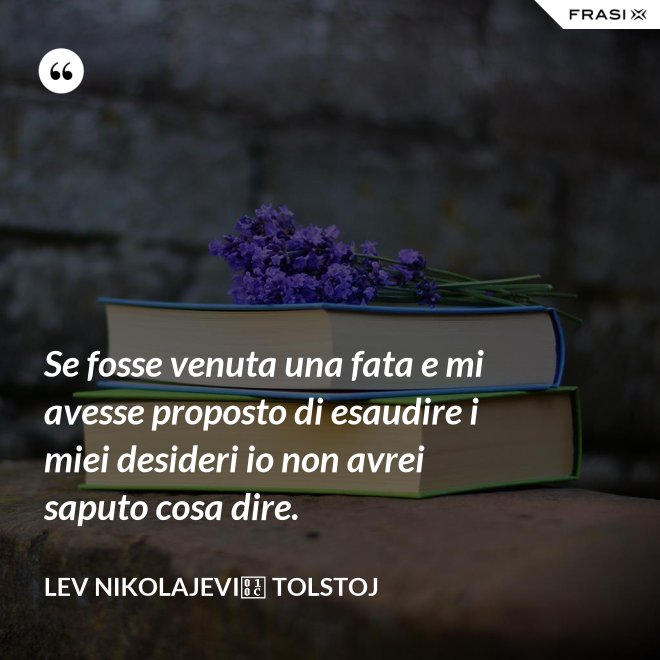 Se fosse venuta una fata e mi avesse proposto di esaudire i miei desideri io non avrei saputo cosa dire. - Lev Nikolajevič Tolstoj