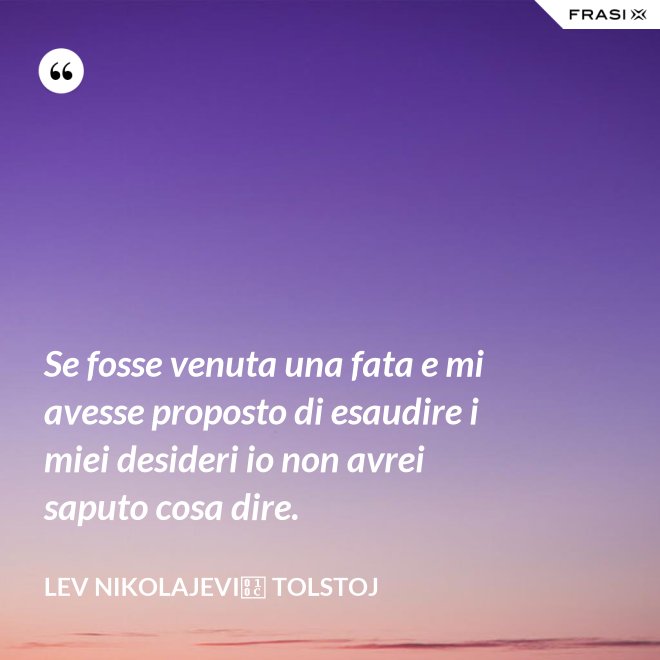 Se fosse venuta una fata e mi avesse proposto di esaudire i miei desideri io non avrei saputo cosa dire. - Lev Nikolajevič Tolstoj