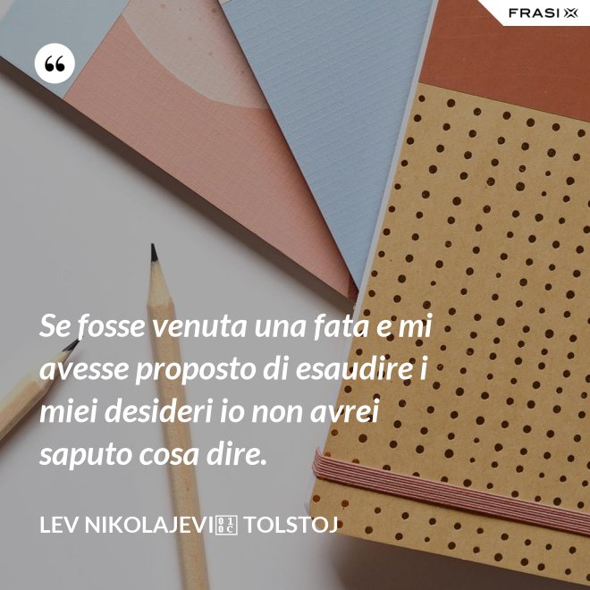 Se fosse venuta una fata e mi avesse proposto di esaudire i miei desideri io non avrei saputo cosa dire. - Lev Nikolajevič Tolstoj