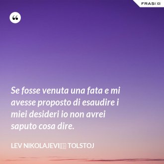 Se fosse venuta una fata e mi avesse proposto di esaudire i miei desideri io non avrei saputo cosa dire. - Lev Nikolajevič Tolstoj