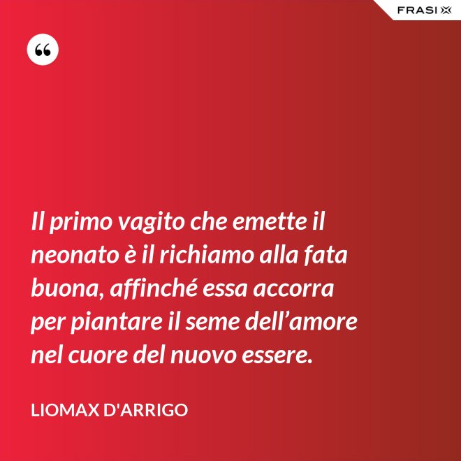 Il primo vagito che emette il neonato è il richiamo alla fata buona, affinché essa accorra per piantare il seme dell’amore nel cuore del nuovo essere. - Liomax D'Arrigo