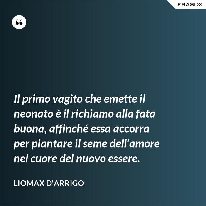 Il primo vagito che emette il neonato è il richiamo alla fata buona, affinché essa accorra per piantare il seme dell’amore nel cuore del nuovo essere. - Liomax D'Arrigo