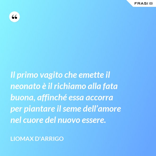 Il primo vagito che emette il neonato è il richiamo alla fata buona, affinché essa accorra per piantare il seme dell’amore nel cuore del nuovo essere. - Liomax D'Arrigo
