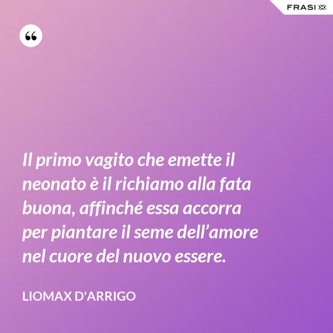 Il primo vagito che emette il neonato è il richiamo alla fata buona, affinché essa accorra per piantare il seme dell’amore nel cuore del nuovo essere. - Liomax D'Arrigo