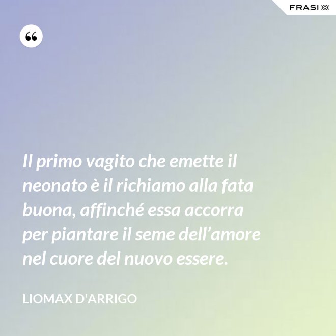 Il primo vagito che emette il neonato è il richiamo alla fata buona, affinché essa accorra per piantare il seme dell’amore nel cuore del nuovo essere. - Liomax D'Arrigo