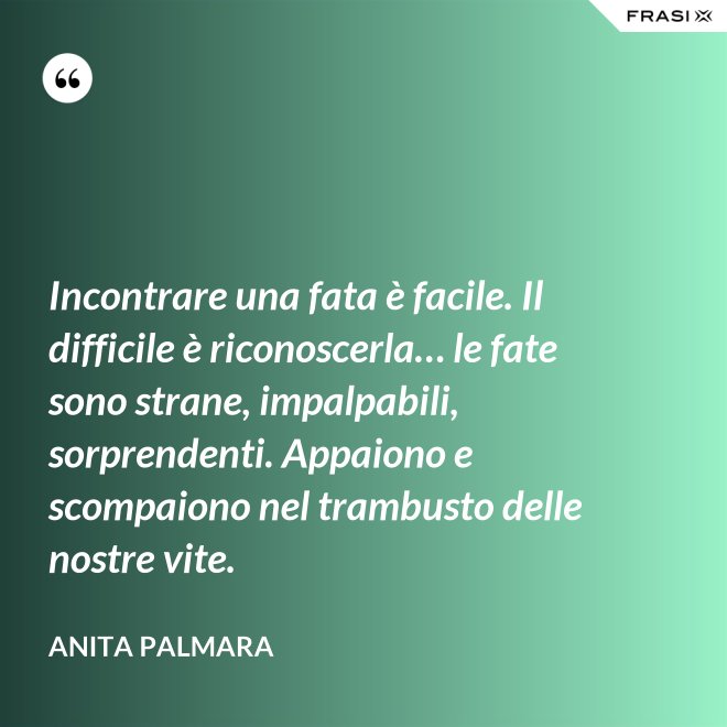 Incontrare una fata è facile. Il difficile è riconoscerla… le fate sono strane, impalpabili, sorprendenti. Appaiono e scompaiono nel trambusto delle nostre vite. - Anita Palmara