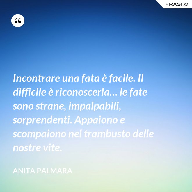 Incontrare una fata è facile. Il difficile è riconoscerla… le fate sono strane, impalpabili, sorprendenti. Appaiono e scompaiono nel trambusto delle nostre vite. - Anita Palmara