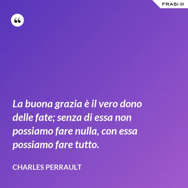 La buona grazia è il vero dono delle fate; senza di essa non possiamo fare nulla, con essa possiamo fare tutto. - Charles Perrault