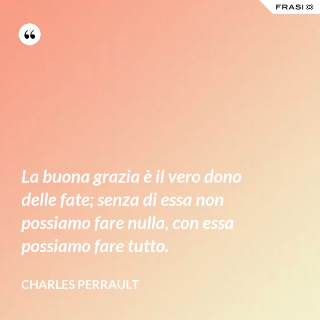 La buona grazia è il vero dono delle fate; senza di essa non possiamo fare nulla, con essa possiamo fare tutto. - Charles Perrault