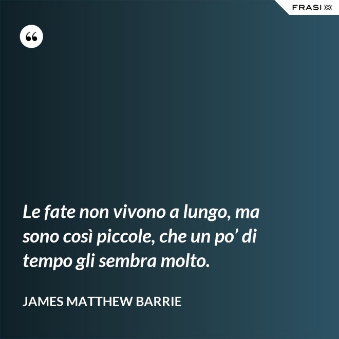 Le fate non vivono a lungo, ma sono così piccole, che un po’ di tempo gli sembra molto. - James Matthew Barrie