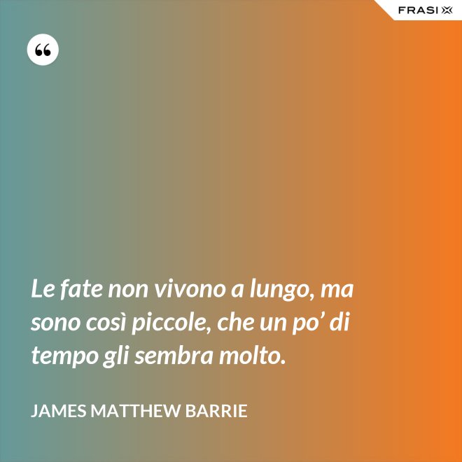 Le fate non vivono a lungo, ma sono così piccole, che un po’ di tempo gli sembra molto. - James Matthew Barrie