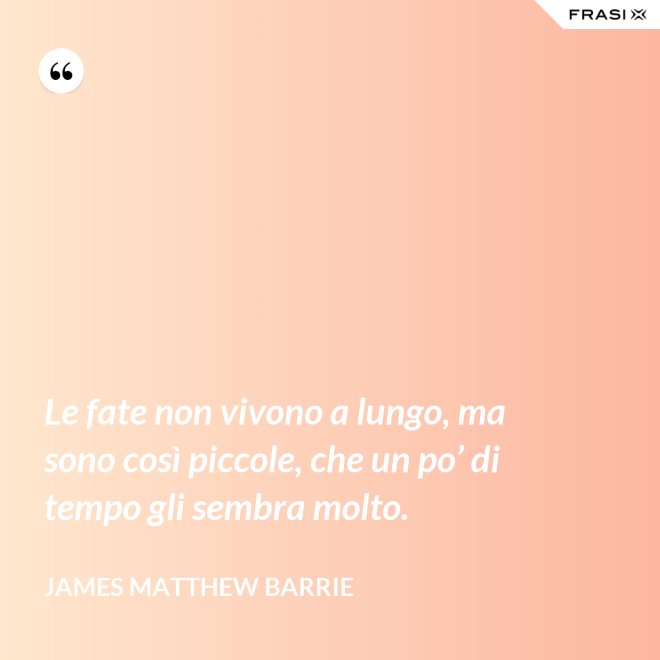 Le fate non vivono a lungo, ma sono così piccole, che un po’ di tempo gli sembra molto. - James Matthew Barrie