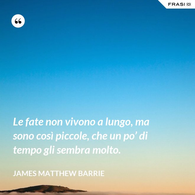 Le fate non vivono a lungo, ma sono così piccole, che un po’ di tempo gli sembra molto. - James Matthew Barrie