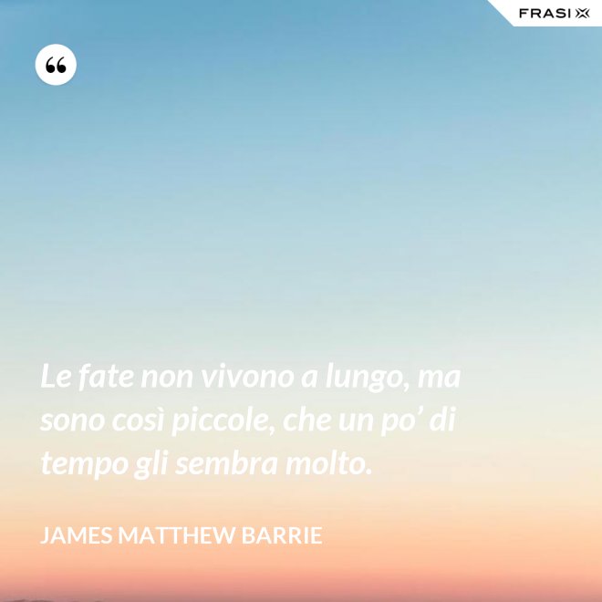 Le fate non vivono a lungo, ma sono così piccole, che un po’ di tempo gli sembra molto. - James Matthew Barrie