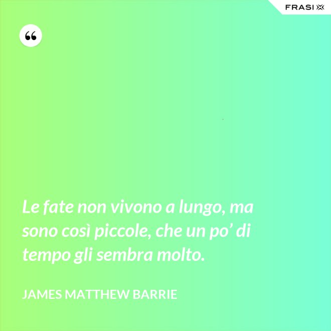 Le fate non vivono a lungo, ma sono così piccole, che un po’ di tempo gli sembra molto. - James Matthew Barrie