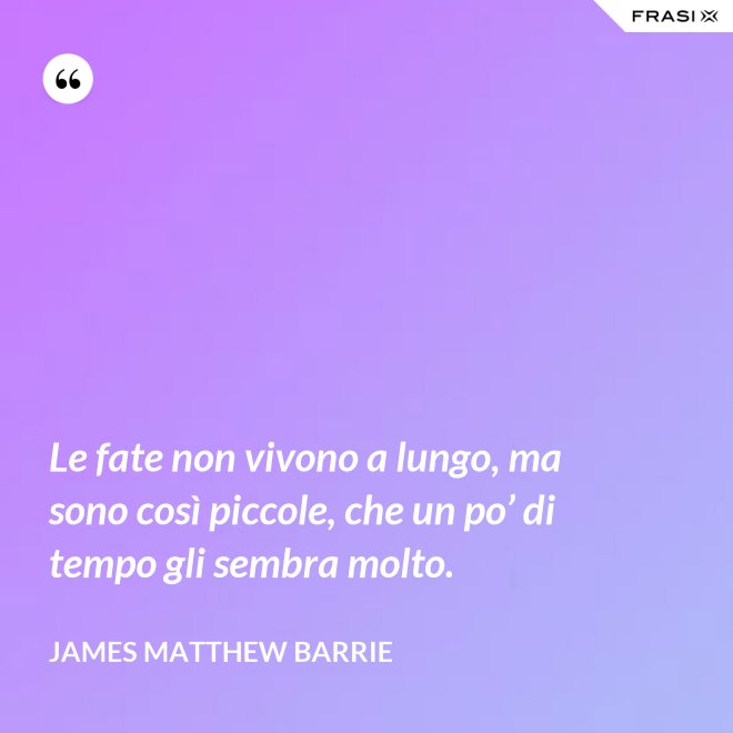 Le fate non vivono a lungo, ma sono così piccole, che un po’ di tempo gli sembra molto. - James Matthew Barrie