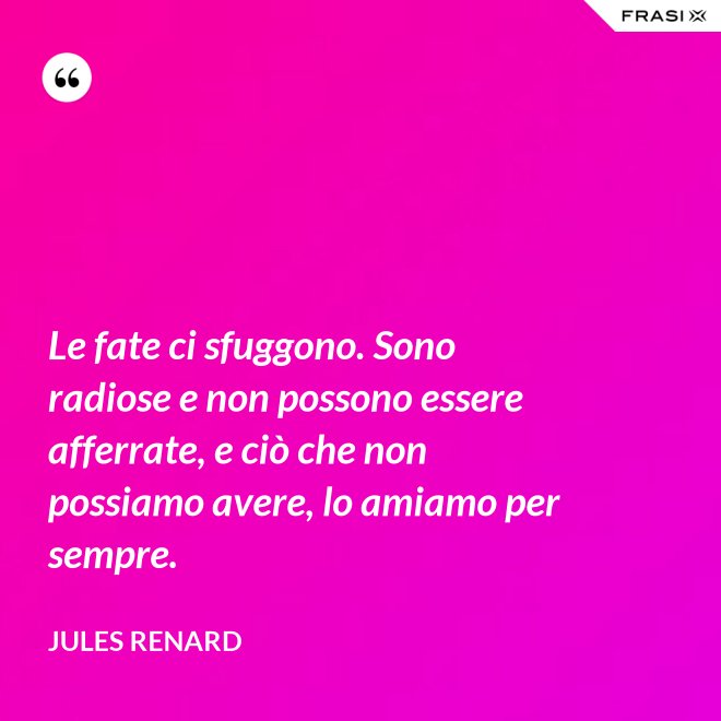 Le fate ci sfuggono. Sono radiose e non possono essere afferrate, e ciò che non possiamo avere, lo amiamo per sempre. - Jules Renard