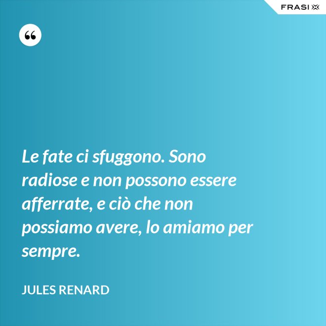 Le fate ci sfuggono. Sono radiose e non possono essere afferrate, e ciò che non possiamo avere, lo amiamo per sempre. - Jules Renard