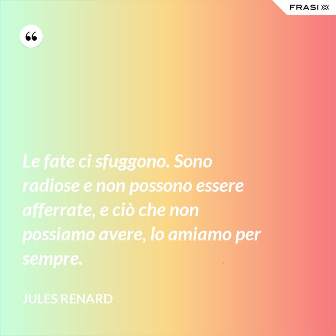 Le fate ci sfuggono. Sono radiose e non possono essere afferrate, e ciò che non possiamo avere, lo amiamo per sempre. - Jules Renard