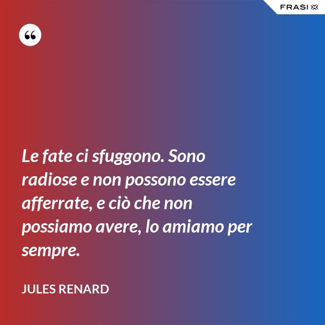 Le fate ci sfuggono. Sono radiose e non possono essere afferrate, e ciò che non possiamo avere, lo amiamo per sempre. - Jules Renard