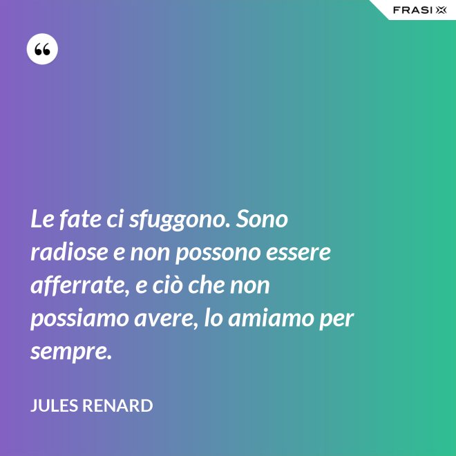 Le fate ci sfuggono. Sono radiose e non possono essere afferrate, e ciò che non possiamo avere, lo amiamo per sempre. - Jules Renard