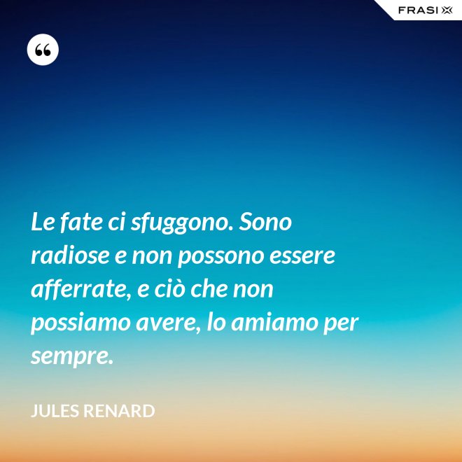 Le fate ci sfuggono. Sono radiose e non possono essere afferrate, e ciò che non possiamo avere, lo amiamo per sempre. - Jules Renard