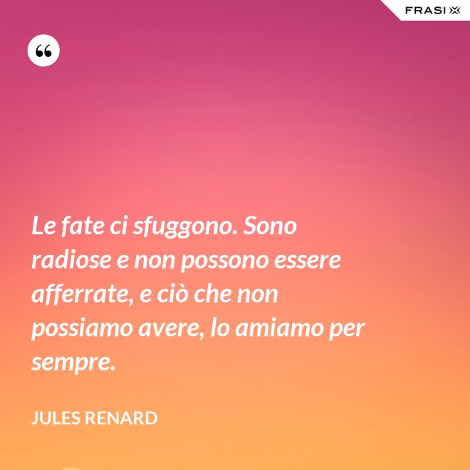 Le fate ci sfuggono. Sono radiose e non possono essere afferrate, e ciò che non possiamo avere, lo amiamo per sempre. - Jules Renard
