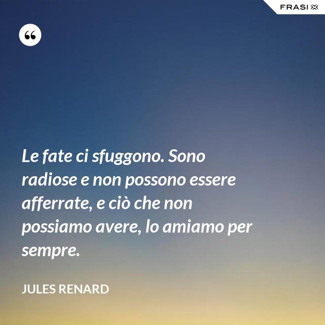 Le fate ci sfuggono. Sono radiose e non possono essere afferrate, e ciò che non possiamo avere, lo amiamo per sempre. - Jules Renard